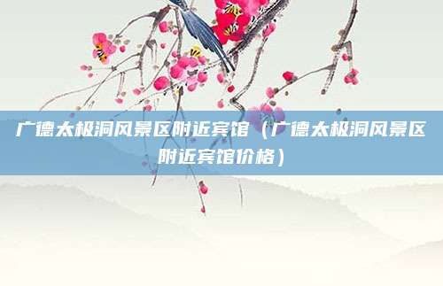 广德太极洞风景区附近宾馆（广德太极洞风景区附近宾馆价格）