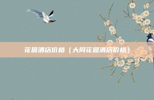 花园酒店价格（大同花园酒店价格）