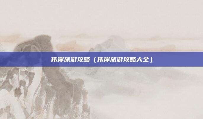 伟岸旅游攻略（伟岸旅游攻略大全）
