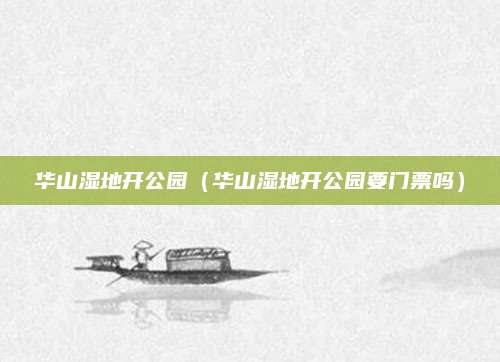 华山湿地开公园(华山湿地开公园要门票吗)
