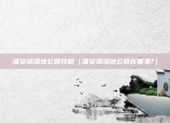 潘安湖湿地公园攻略(潘安湖湿地公园在哪里?)