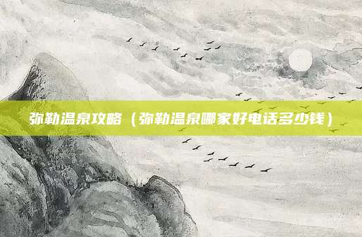 弥勒温泉攻略（弥勒温泉哪家好电话多少钱）