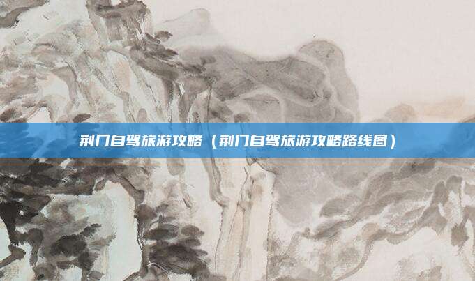 荆门自驾旅游攻略（荆门自驾旅游攻略路线图）
