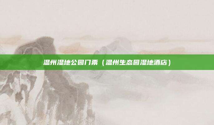 温州湿地公园门票(温州生态园湿地酒店)
