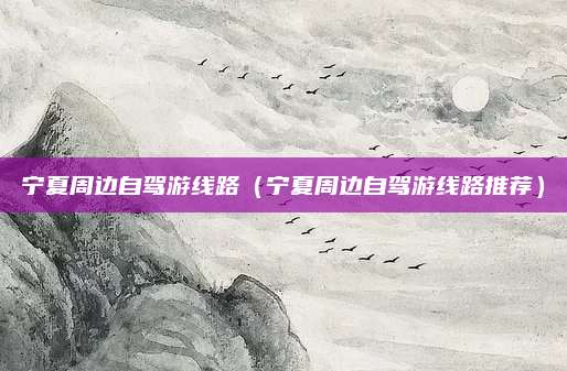 宁夏周边自驾游线路（宁夏周边自驾游线路推荐）
