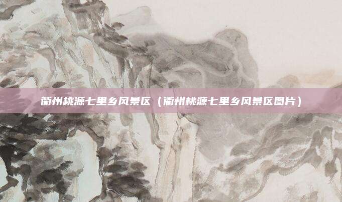 衢州桃源七里乡风景区（衢州桃源七里乡风景区图片）