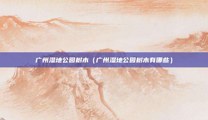 广州湿地公园树木(广州湿地公园树木有哪些)