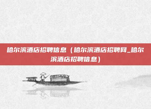 哈尔滨酒店招聘信息（哈尔滨酒店招聘网_哈尔滨酒店招聘信息）