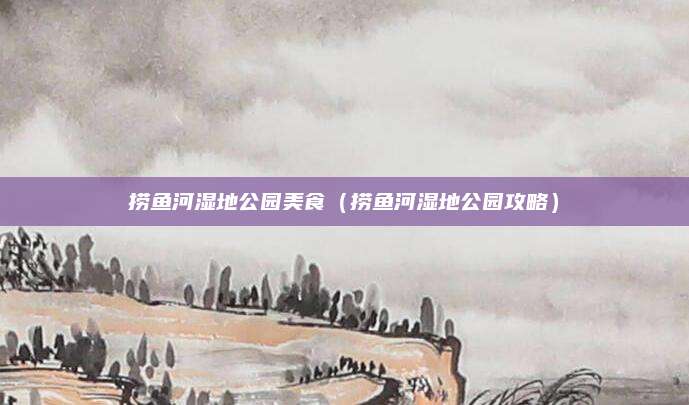 捞鱼河湿地公园美食（捞鱼河湿地公园攻略）