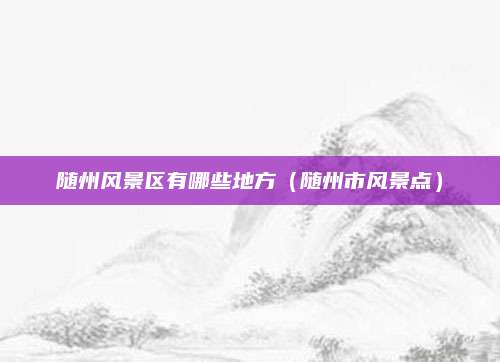 随州风景区有哪些地方（随州市风景点）