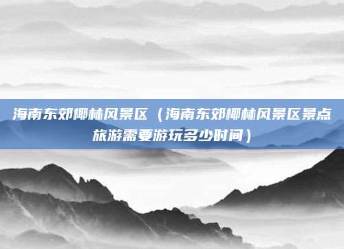 海南东郊椰林风景区（海南东郊椰林风景区景点旅游需要游玩多少时间）