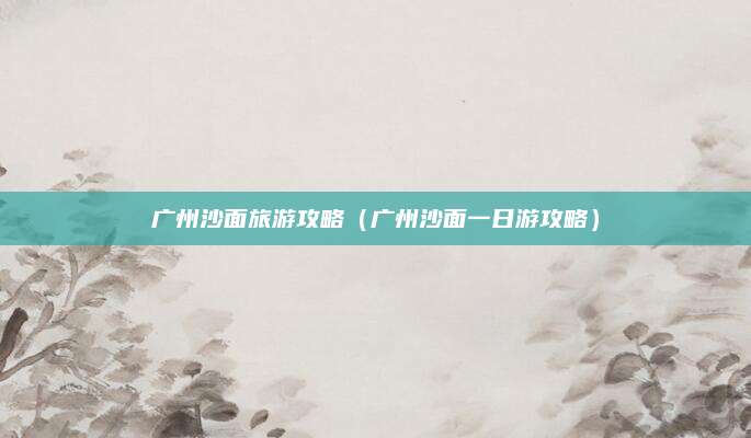 广州沙面旅游攻略（广州沙面一日游攻略）