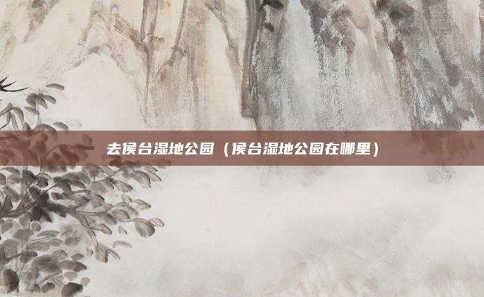去侯台湿地公园（侯台湿地公园在哪里）