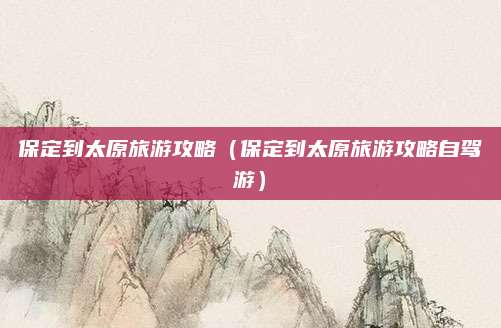 保定到太原旅游攻略(保定到太原旅游攻略自驾游)