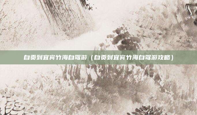 自贡到宜宾竹海自驾游(自贡到宜宾竹海自驾游攻略)