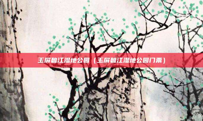 玉屏碧江湿地公园(玉屏碧江湿地公园门票)