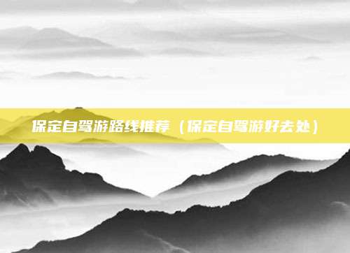 保定自驾游路线推荐(保定自驾游好去处)