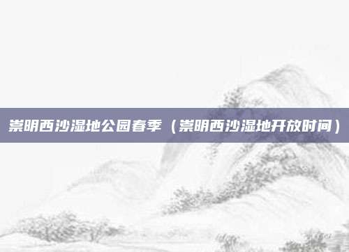 崇明西沙湿地公园春季(崇明西沙湿地开放时间)