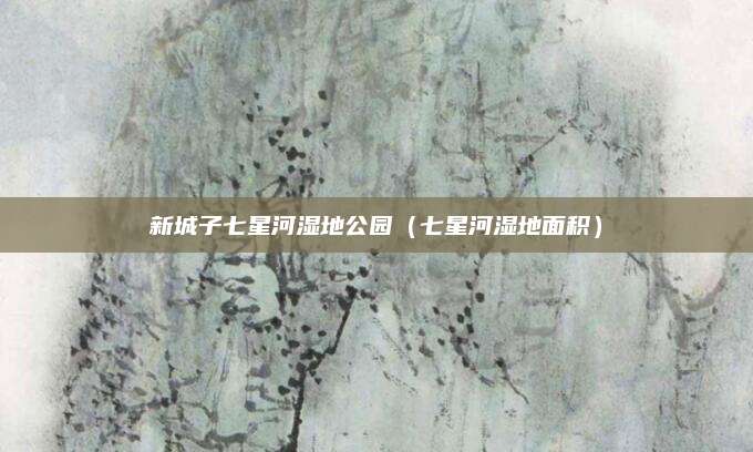 新城子七星河湿地公园(七星河湿地面积)