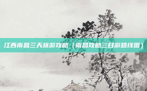 江西南昌三天旅游攻略(南昌攻略三日游路线图)