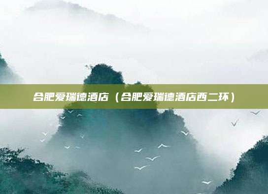 合肥爱瑞德酒店（合肥爱瑞德酒店西二环）