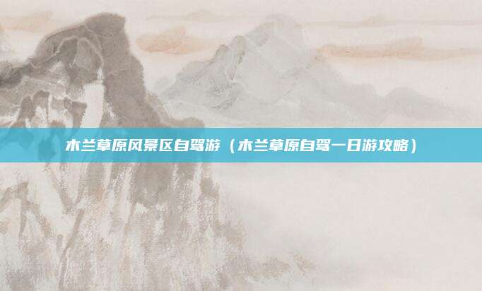 木兰草原风景区自驾游（木兰草原自驾一日游攻略）