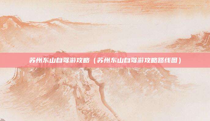 苏州东山自驾游攻略（苏州东山自驾游攻略路线图）