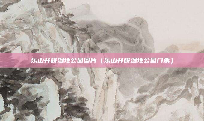 乐山井研湿地公园图片（乐山井研湿地公园门票）