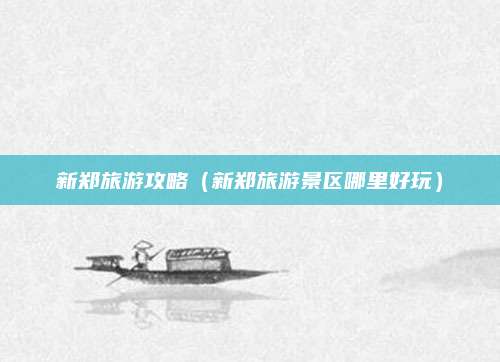 新郑旅游攻略（新郑旅游景区哪里好玩）