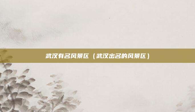 武汉有名风景区（武汉出名的风景区）