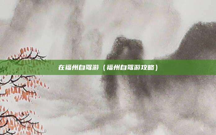 在福州自驾游（福州自驾游攻略）