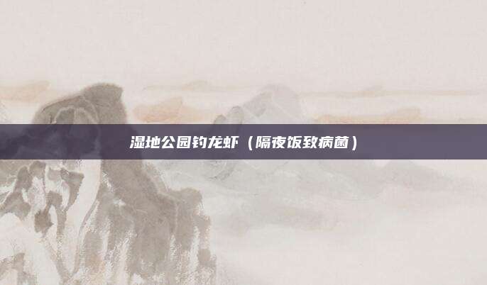 湿地公园钓龙虾（隔夜饭致病菌）