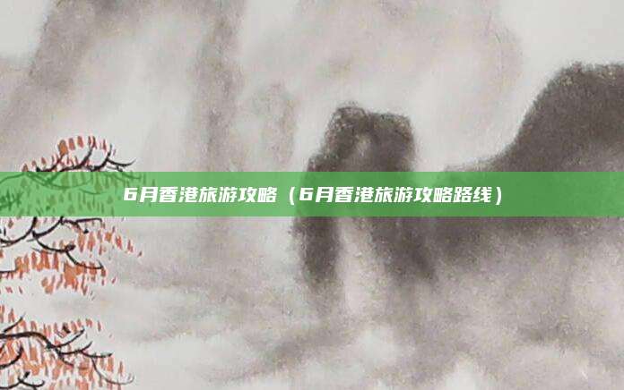 6月香港旅游攻略（6月香港旅游攻略路线）