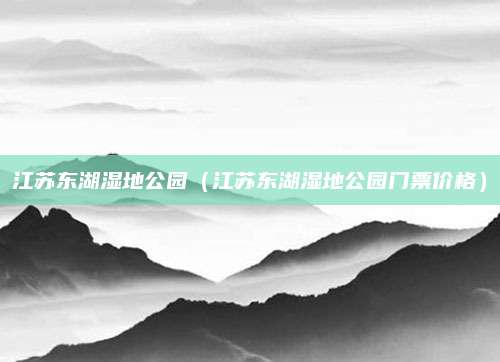 江苏东湖湿地公园（江苏东湖湿地公园门票价格）
