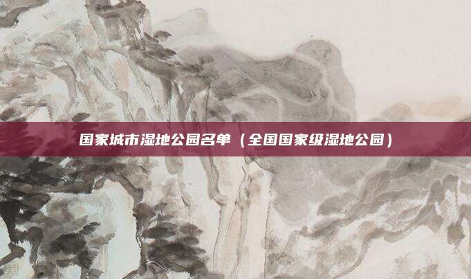 国家城市湿地公园名单（全国国家级湿地公园）