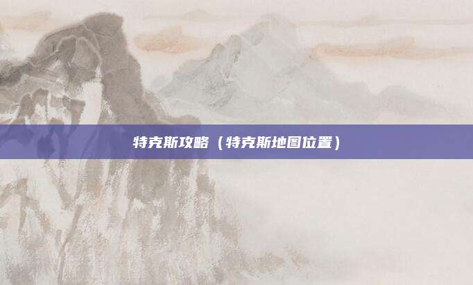 特克斯攻略（特克斯地图位置）