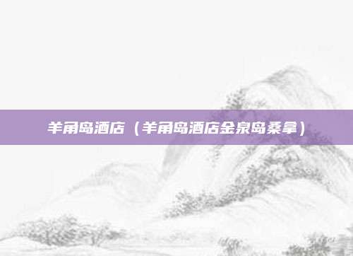 羊角岛酒店（羊角岛酒店金泉岛桑拿）