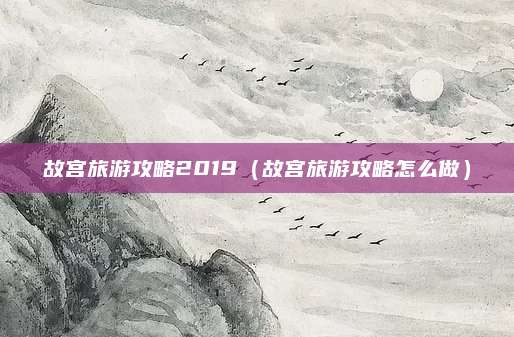 故宫旅游攻略2019(故宫旅游攻略怎么做)