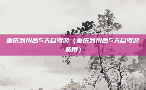重庆到川西5天自驾游（重庆到川西5天自驾游费用）