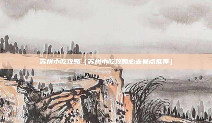 苏州小吃攻略(苏州小吃攻略必去景点推荐)