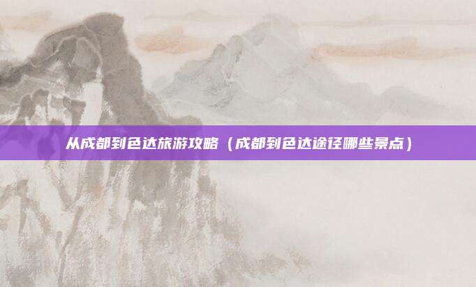 从成都到色达旅游攻略（成都到色达途径哪些景点）
