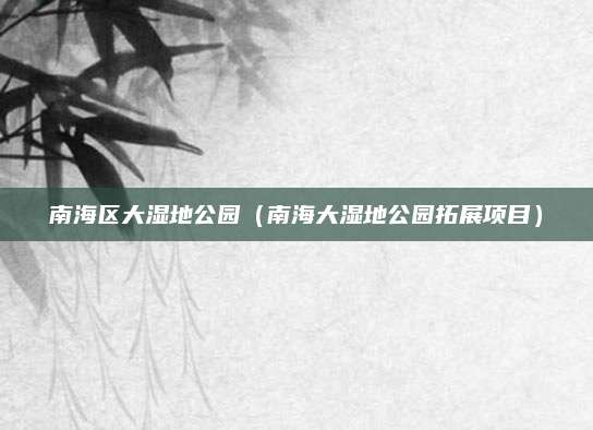 南海区大湿地公园(南海大湿地公园拓展项目)
