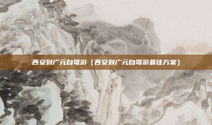 西安到广元自驾游（西安到广元自驾游最佳方案）