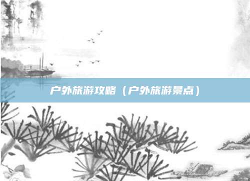 户外旅游攻略(户外旅游景点)