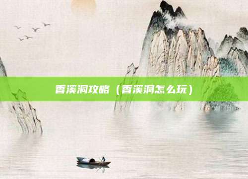香溪洞攻略(香溪洞怎么玩)