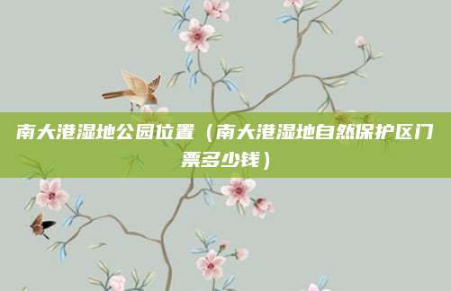 南大港湿地公园位置（南大港湿地自然保护区门票多少钱）
