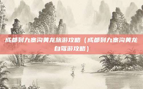 成都到九寨沟黄龙旅游攻略(成都到九寨沟黄龙自驾游攻略)