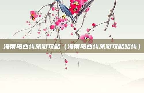 海南岛西线旅游攻略（海南岛西线旅游攻略路线）
