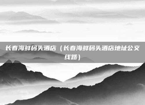 长春海鲜码头酒店(长春海鲜码头酒店地址公交线路)