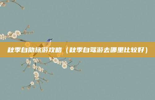 秋季自助旅游攻略(秋季自驾游去哪里比较好)